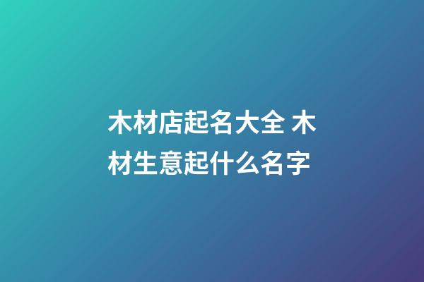 木材店起名大全 木材生意起什么名字-第1張-店鋪起名-玄機派